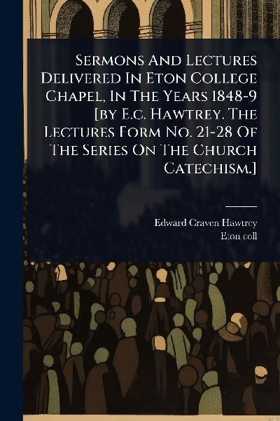 Sermons And Lectures Delivered In Eton College Chapel, In The Years 1848-9 [by E.c. Hawtrey. The Lectures Form No. 21-28 Of The Series On The Church Catechism.]