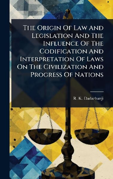 The Origin Of Law And Legislation And The Influence Of The Codification And Interpretation Of Laws On The Civilization And Progress Of Nations