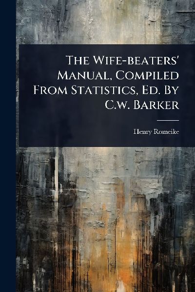 The Wife-beaters' Manual, Compiled From Statistics, Ed. By C.w. Barker