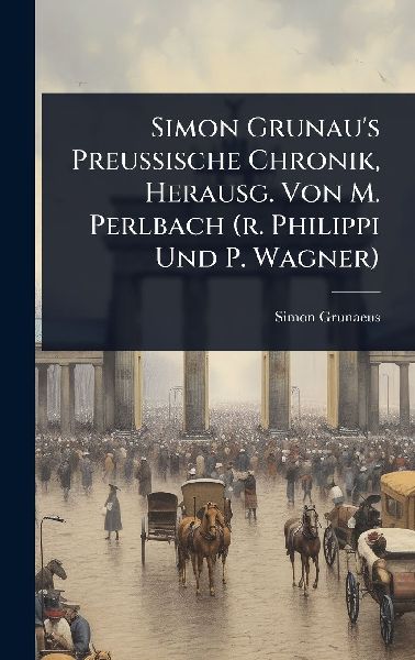 Simon Grunaus Preussische Chronik, Herausg. Von M. Perlbach (r. Philippi Und P. Wagner)