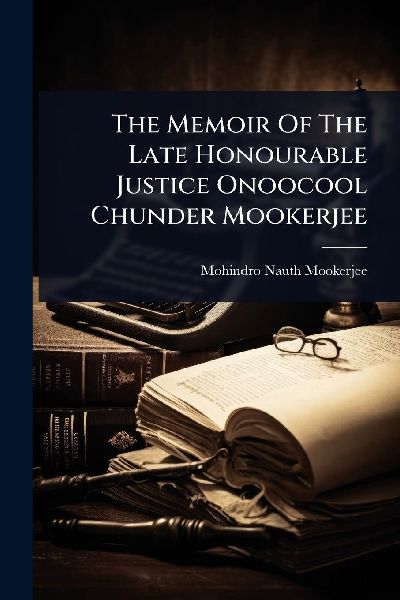 The Memoir Of The Late Honourable Justice Onoocool Chunder Mookerjee