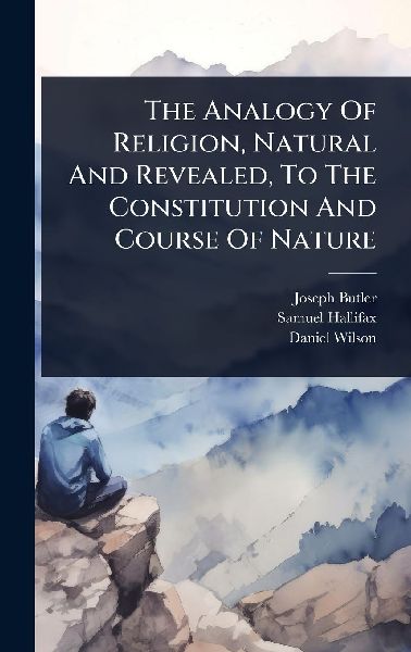 The Analogy Of Religion, Natural And Revealed, To The Constitution And Course Of Nature