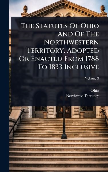 The Statutes Of Ohio And Of The Northwestern Territory, Adopted Or Enacted From 1788 To 1833 Inclusive
