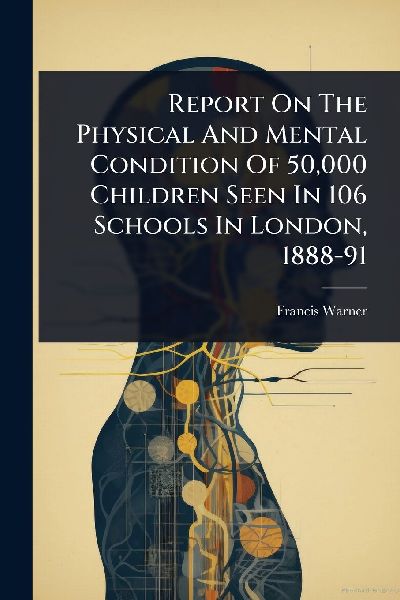 Report On The Physical And Mental Condition Of 50,000 Children Seen In 106 Schools In London, 1888-91