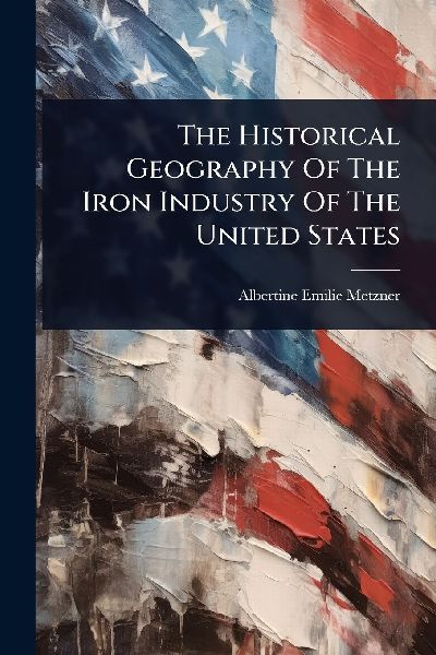 The Historical Geography Of The Iron Industry Of The United States