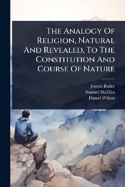The Analogy Of Religion, Natural And Revealed, To The Constitution And Course Of Nature