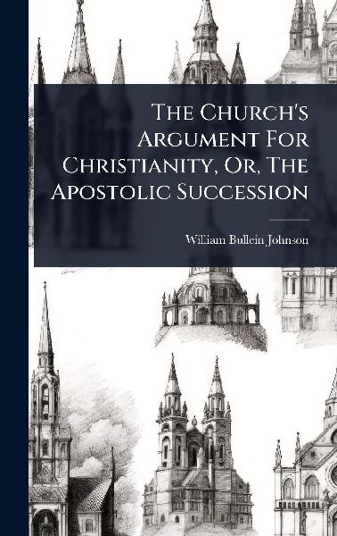 The Church's Argument For Christianity, Or, The Apostolic Succession