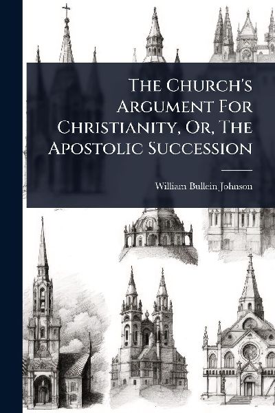 The Church's Argument For Christianity, Or, The Apostolic Succession