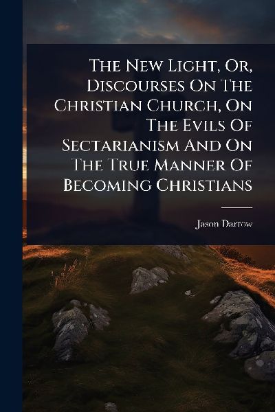 The New Light, Or, Discourses On The Christian Church, On The Evils Of Sectarianism And On The True Manner Of Becoming Christians