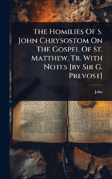 The Homilies Of S. John Chrysostom On The Gospel Of St. Matthew, Tr. With Notes [by Sir G. Prevost]