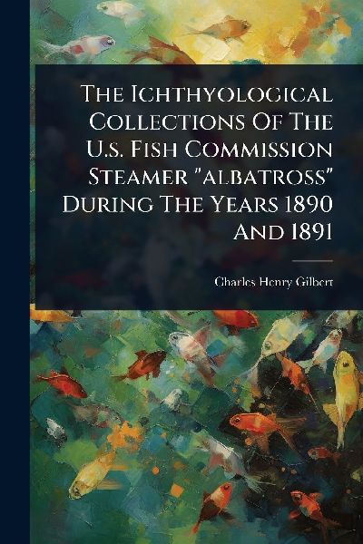 The Ichthyological Collections Of The U.s. Fish Commission Steamer albatross During The Years 1890 And 1891