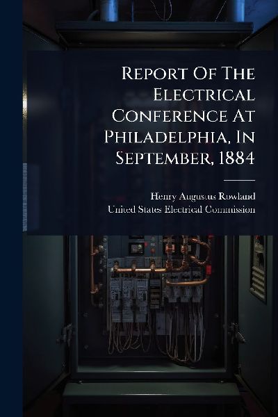 Report Of The Electrical Conference At Philadelphia, In September, 1884