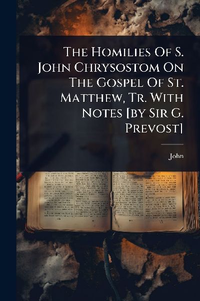 The Homilies Of S. John Chrysostom On The Gospel Of St. Matthew, Tr. With Notes [by Sir G. Prevost]