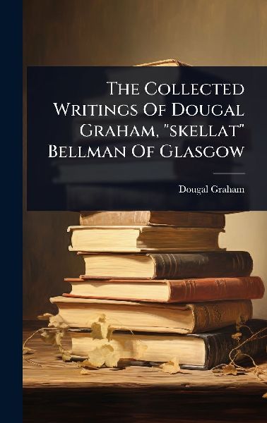 The Collected Writings Of Dougal Graham, skellat Bellman Of Glasgow