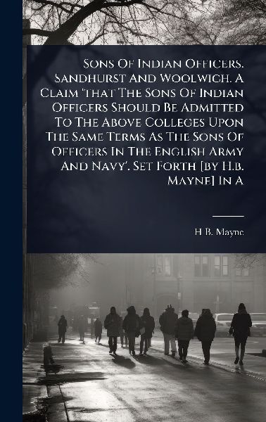 Sons Of Indian Officers. Sandhurst And Woolwich. A Claim 'that The Sons Of Indian Officers Should Be Admitted To The Above Colleges Upon The Same Terms As The Sons Of Officers In The English Army And Navy'. Set Forth [by H.b. Mayne] In A