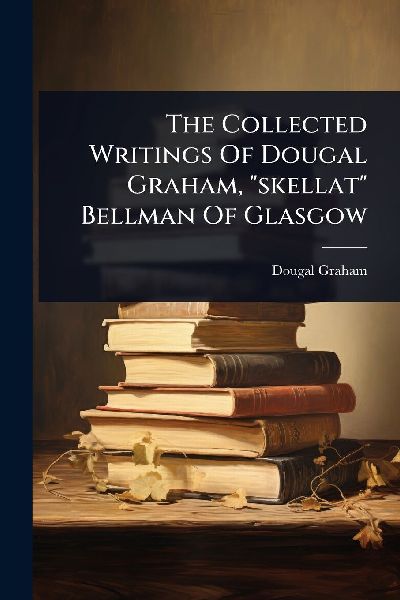 The Collected Writings Of Dougal Graham, "skellat" Bellman Of Glasgow