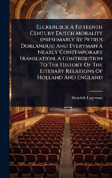 Elckerlijck A Fifteenth Century Dutch Morality (presumably By Petrus Dorlandus) And Everyman A Nearly Contemporary Translation. A Contribution To The History Of The Literary Relations Of Holland And England