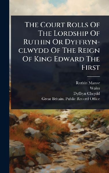 The Court Rolls Of The Lordship Of Ruthin Or Dyffryn-clwydd Of The Reign Of King Edward The First