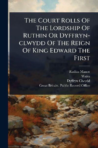 The Court Rolls Of The Lordship Of Ruthin Or Dyffryn-clwydd Of The Reign Of King Edward The First