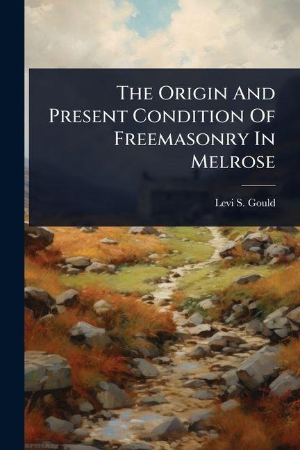 The Origin And Present Condition Of Freemasonry In Melrose