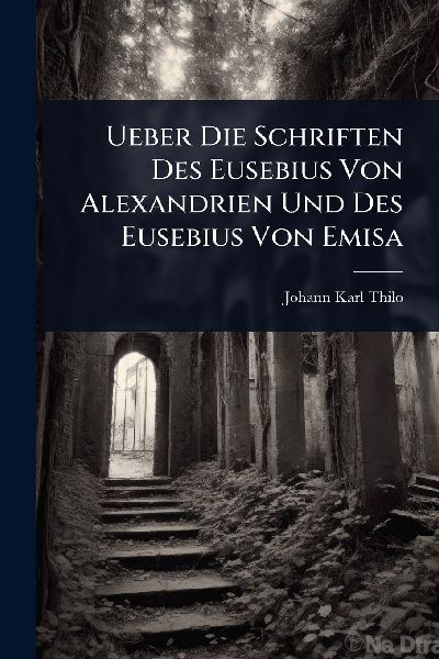 Ueber Die Schriften Des Eusebius Von Alexandrien Und Des Eusebius Von Emisa