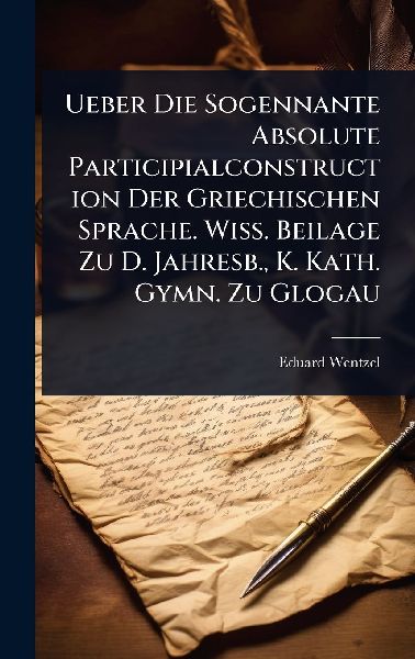 Ueber Die Sogennante Absolute Participialconstruction Der Griechischen Sprache. Wiss. Beilage Zu D. Jahresb., K. Kath. Gymn. Zu Glogau