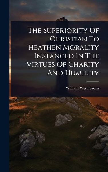 The Superiority Of Christian To Heathen Morality Instanced In The Virtues Of Charity And Humility
