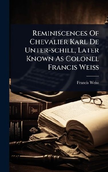 Reminiscences Of Chevalier Karl De Unter-schill, Later Known As Colonel Francis Weiss