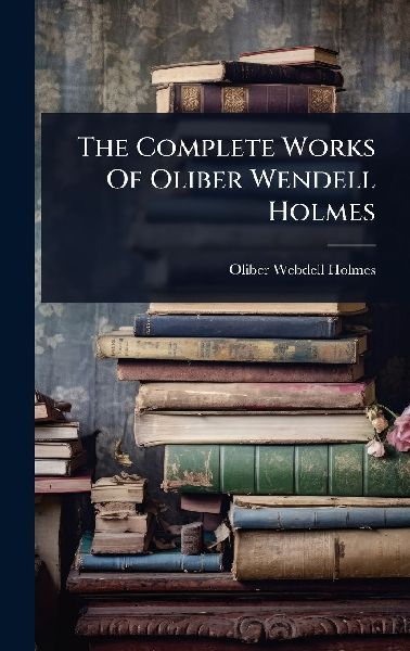 The Complete Works Of Oliber Wendell Holmes