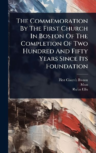 The Commemoration By The First Church In Boston Of The Completion Of Two Hundred And Fifty Years Since Its Foundation