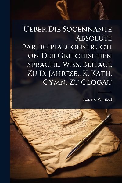 Ueber Die Sogennante Absolute Participialconstruction Der Griechischen Sprache. Wiss. Beilage Zu D. Jahresb., K. Kath. Gymn. Zu Glogau