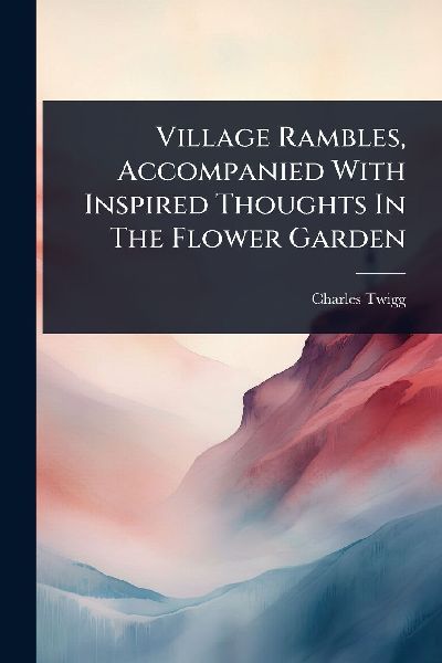 Village Rambles, Accompanied With Inspired Thoughts In The Flower Garden