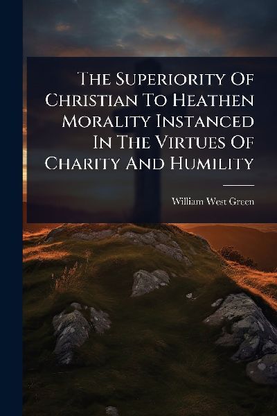 The Superiority Of Christian To Heathen Morality Instanced In The Virtues Of Charity And Humility