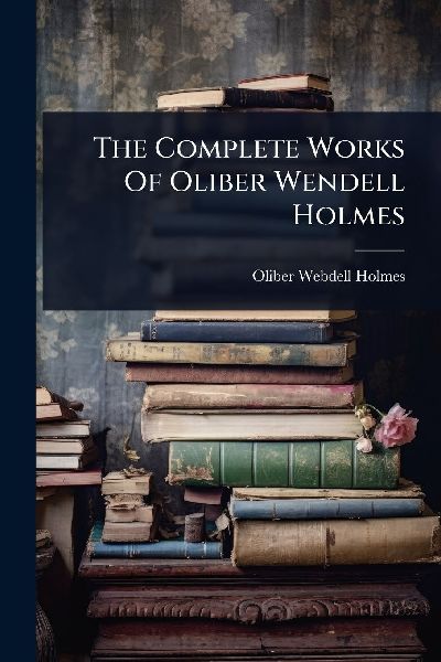 The Complete Works Of Oliber Wendell Holmes