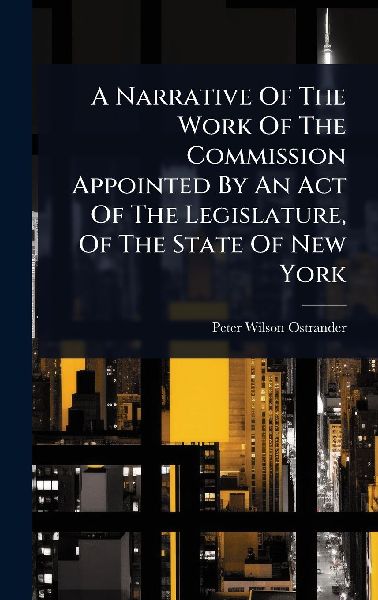 A Narrative Of The Work Of The Commission Appointed By An Act Of The Legislature, Of The State Of New York