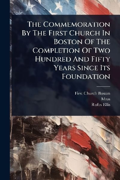The Commemoration By The First Church In Boston Of The Completion Of Two Hundred And Fifty Years Since Its Foundation