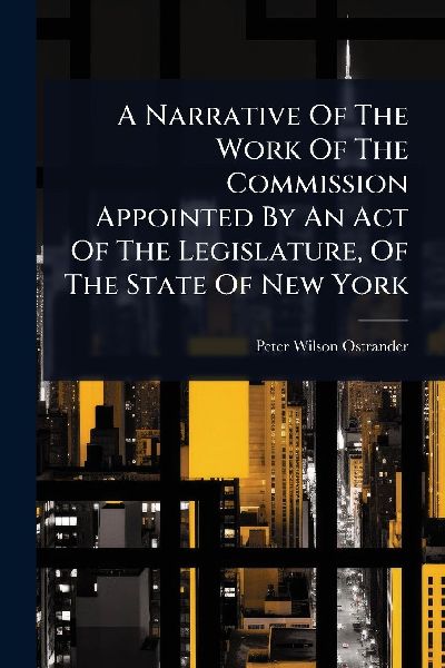 A Narrative Of The Work Of The Commission Appointed By An Act Of The Legislature, Of The State Of New York