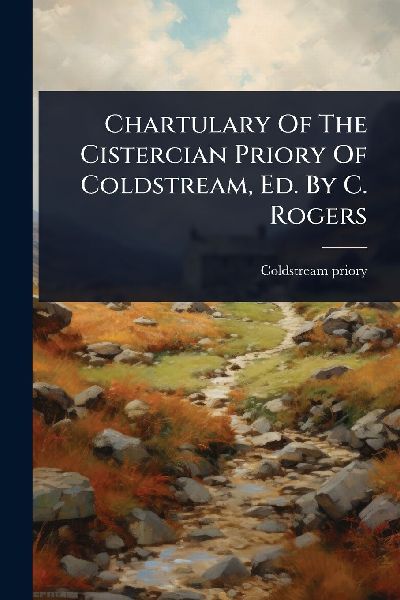 Chartulary Of The Cistercian Priory Of Coldstream, Ed. By C. Rogers