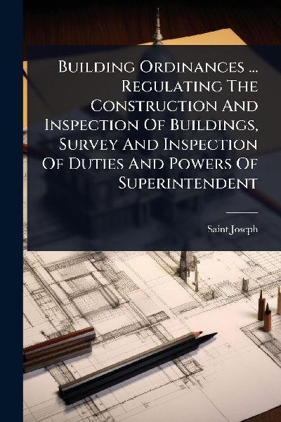 Building Ordinances ... Regulating The Construction And Inspection Of Buildings, Survey And Inspection Of Duties And Powers Of Superintendent