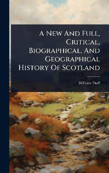 A New And Full, Critical, Biographical, And Geographical History Of Scotland