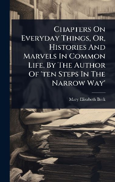 Chapters On Everyday Things, Or, Histories And Marvels In Common Life, By The Author Of ten Steps In The Narrow Way