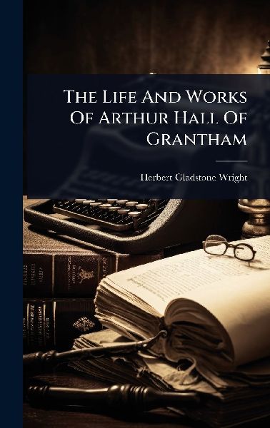 The Life And Works Of Arthur Hall Of Grantham