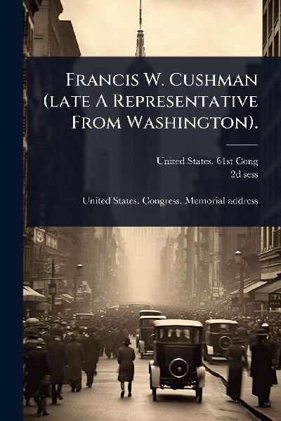 Francis W. Cushman (late A Representative From Washington).