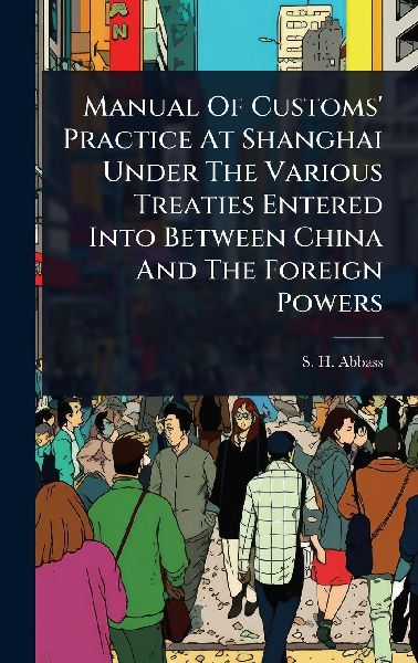 Manual Of Customs' Practice At Shanghai Under The Various Treaties Entered Into Between China And The Foreign Powers