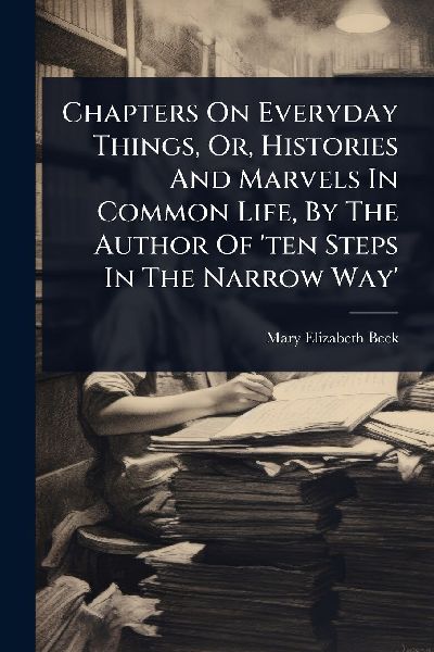 Chapters On Everyday Things, Or, Histories And Marvels In Common Life, By The Author Of ten Steps In The Narrow Way
