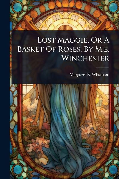 Lost Maggie, Or A Basket Of Roses. By M.e. Winchester