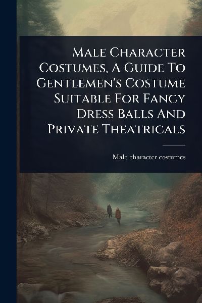 Male Character Costumes, A Guide To Gentlemens Costume Suitable For Fancy Dress Balls And Private Theatricals