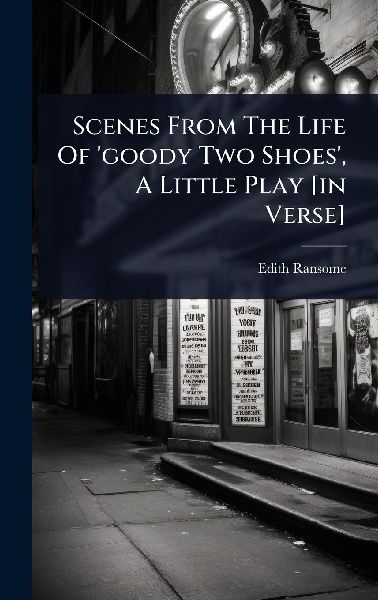 Scenes From The Life Of goody Two Shoes, A Little Play [in Verse]