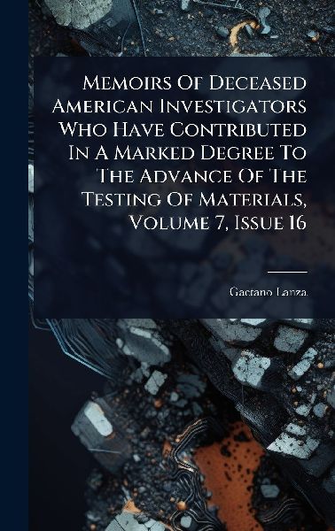Memoirs Of Deceased American Investigators Who Have Contributed In A Marked Degree To The Advance Of The Testing Of Materials, Volume 7, Issue 16