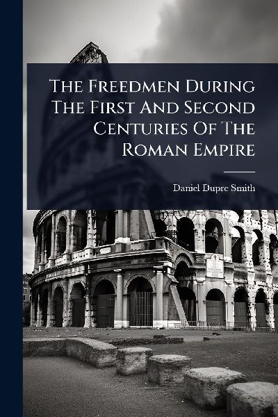 The Freedmen During The First And Second Centuries Of The Roman Empire